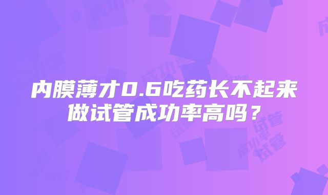 内膜薄才0.6吃药长不起来做试管成功率高吗?