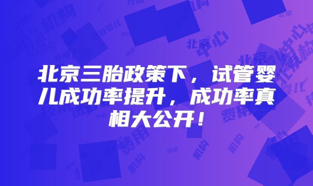 北京三胎政策下，试管婴儿成功率提升，成功率真相大公开！