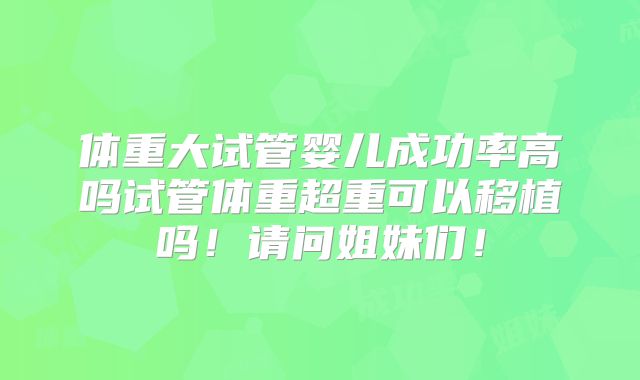 体重大试管婴儿成功率高吗试管体重超重可以移植吗！请问姐妹们！