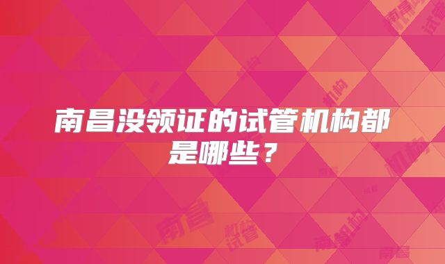 南昌没领证的试管机构都是哪些？