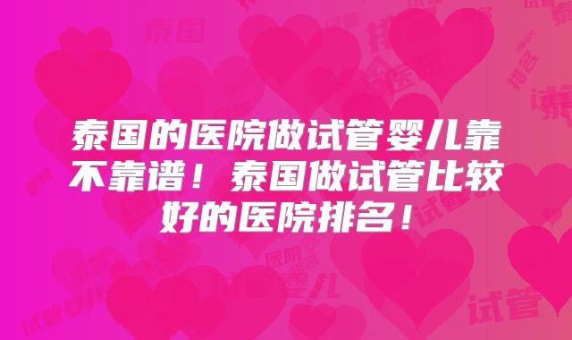 泰国的医院做试管婴儿靠不靠谱！泰国做试管比较好的医院排名！