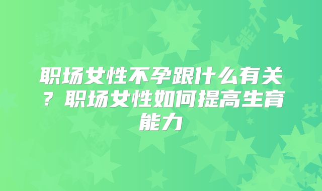 职场女性不孕跟什么有关?职场女性如何提高生育能力