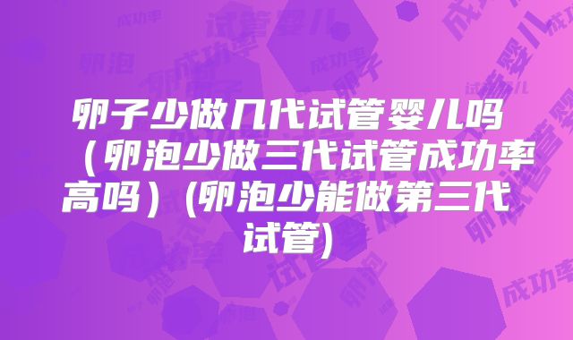 卵子少做几代试管婴儿吗（卵泡少做三代试管成功率高吗）(卵泡少能做第三代试管)