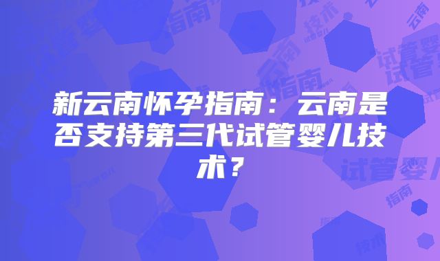 新云南怀孕指南：云南是否支持第三代试管婴儿技术？