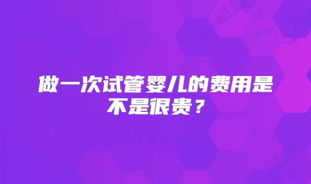 做一次试管婴儿的费用是不是很贵？