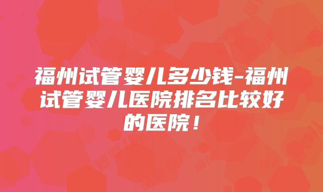 福州试管婴儿多少钱-福州试管婴儿医院排名比较好的医院!