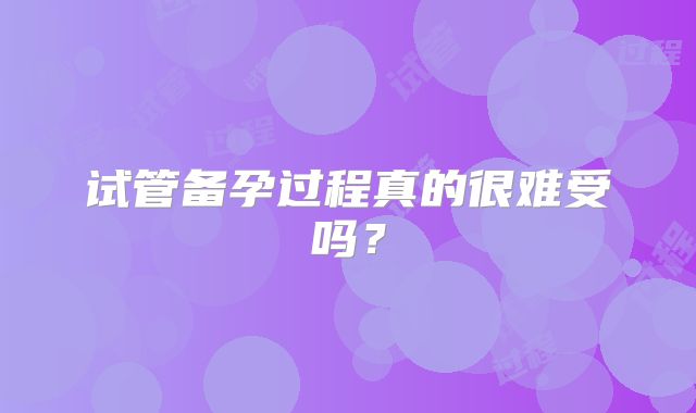 试管备孕过程真的很难受吗？