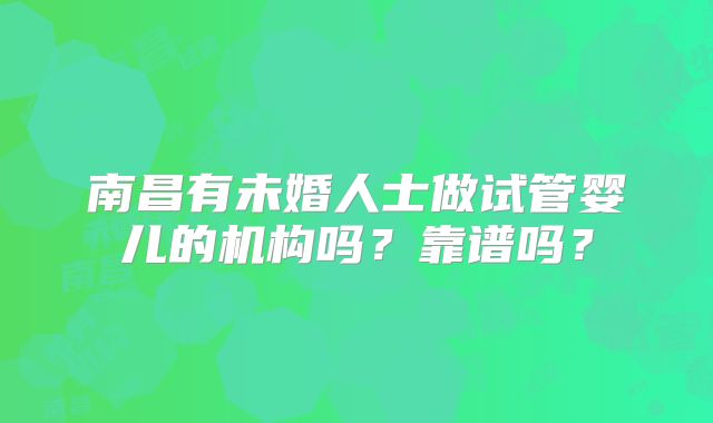 南昌有未婚人士做试管婴儿的机构吗？靠谱吗？