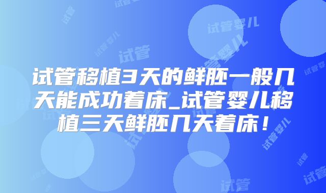 试管移植3天的鲜胚一般几天能成功着床_试管婴儿移植三天鲜胚几天着床!