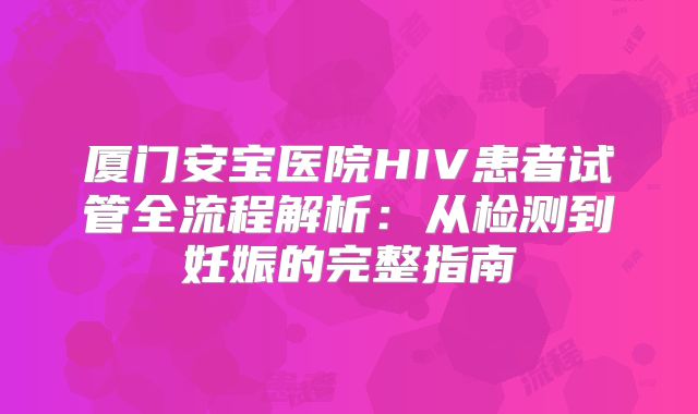 厦门安宝医院HIV患者试管全流程解析：从检测到妊娠的完整指南