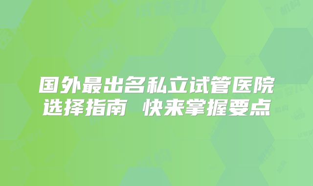 国外最出名私立试管医院选择指南 快来掌握要点