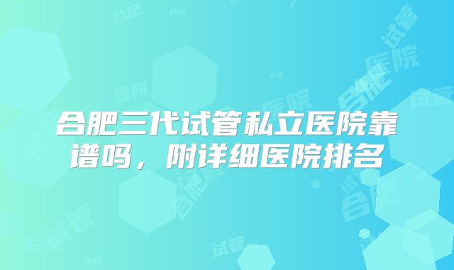 合肥三代试管私立医院靠谱吗，附详细医院排名