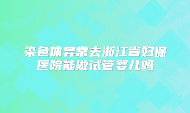 染色体异常去浙江省妇保医院能做试管婴儿吗