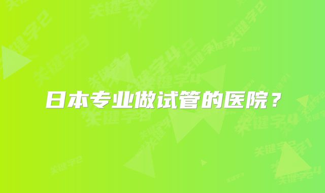 日本专业做试管的医院？
