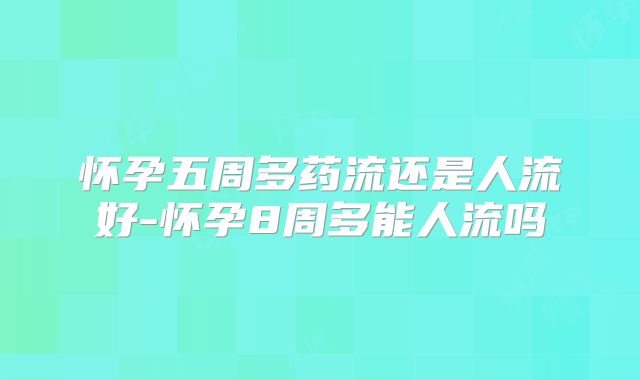 怀孕五周多药流还是人流好-怀孕8周多能人流吗