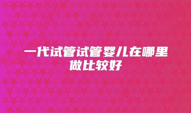 一代试管试管婴儿在哪里做比较好