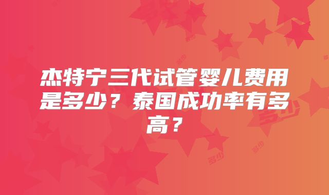 杰特宁三代试管婴儿费用是多少?泰国成功率有多高?