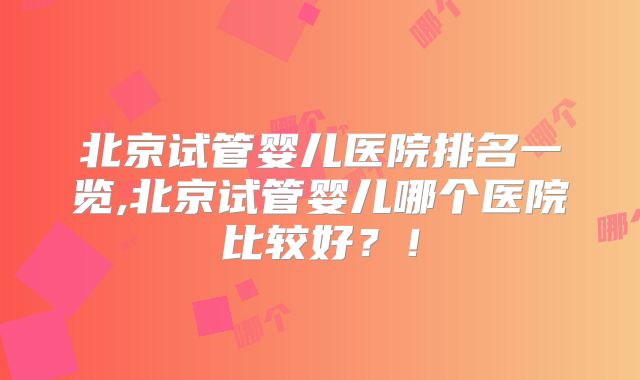 北京试管婴儿医院排名一览,北京试管婴儿哪个医院比较好?!