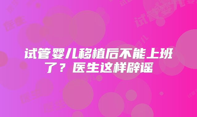 试管婴儿移植后不能上班了?医生这样辟谣