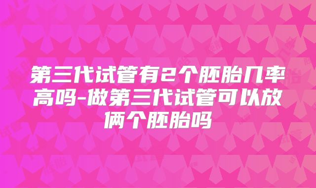 第三代试管有2个胚胎几率高吗-做第三代试管可以放俩个胚胎吗