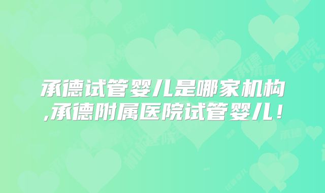 承德试管婴儿是哪家机构,承德附属医院试管婴儿!
