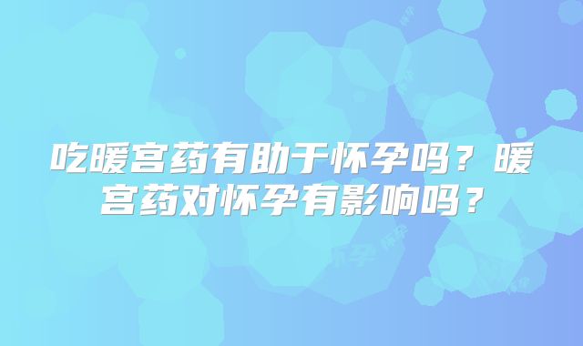吃暖宫药有助于怀孕吗？暖宫药对怀孕有影响吗？