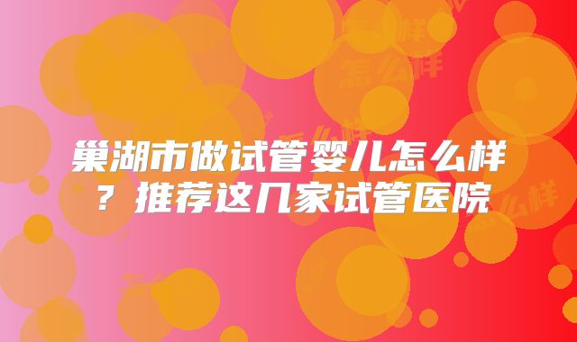 巢湖市做试管婴儿怎么样？推荐这几家试管医院