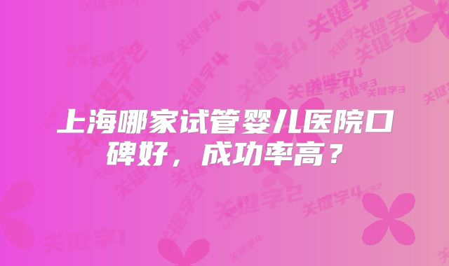 上海哪家试管婴儿医院口碑好，成功率高？