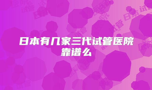 日本有几家三代试管医院靠谱么