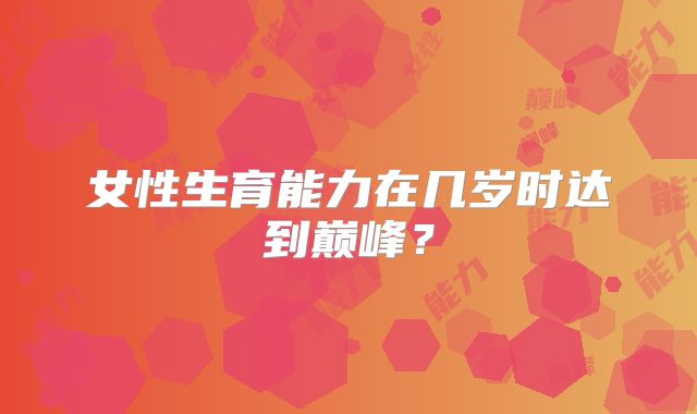 女性生育能力在几岁时达到巅峰?