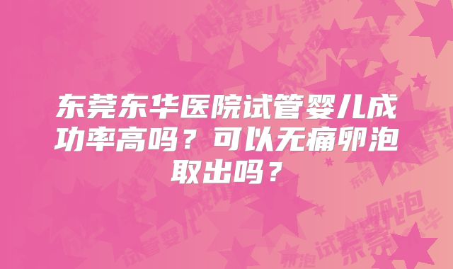 东莞东华医院试管婴儿成功率高吗?可以无痛卵泡取出吗?