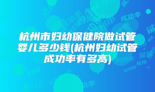 杭州市妇幼保健院做试管婴儿多少钱(杭州妇幼试管成功率有多高)