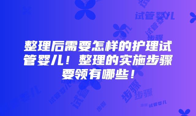 整理后需要怎样的护理试管婴儿！整理的实施步骤要领有哪些！