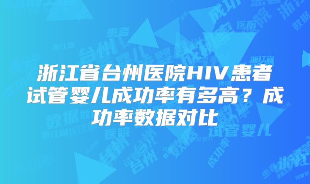 浙江省台州医院HIV患者试管婴儿成功率有多高？成功率数据对比