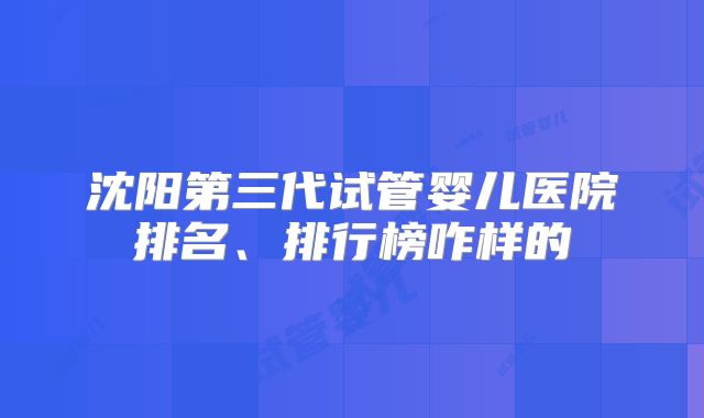 沈阳第三代试管婴儿医院排名、排行榜咋样的