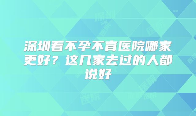深圳看不孕不育医院哪家更好？这几家去过的人都说好