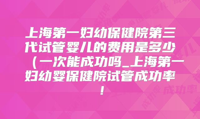 上海第一妇幼保健院第三代试管婴儿的费用是多少(一次能成功吗_上海第一妇幼婴保健院试管成功率!