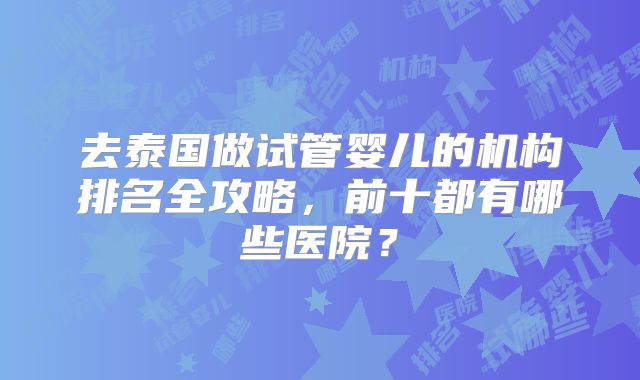 去泰国做试管婴儿的机构排名全攻略，前十都有哪些医院？