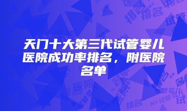 天门十大第三代试管婴儿医院成功率排名，附医院名单