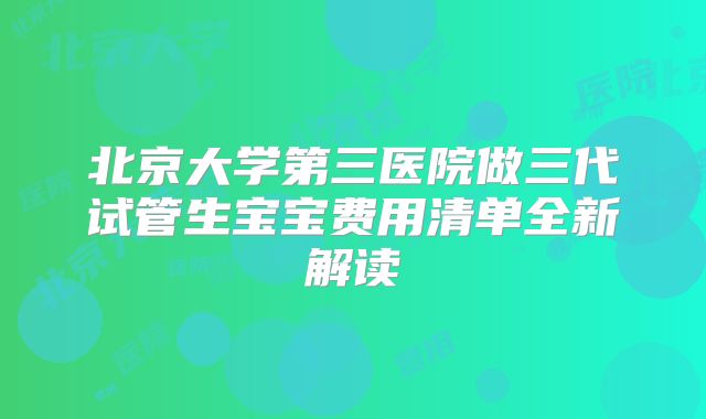 北京大学第三医院做三代试管生宝宝费用清单全新解读