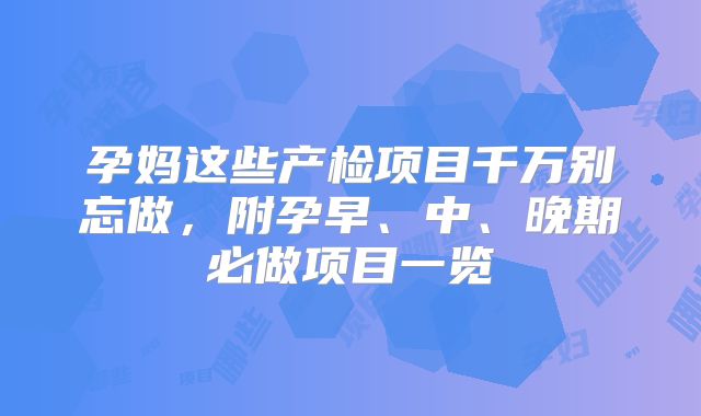孕妈这些产检项目千万别忘做，附孕早、中、晚期必做项目一览