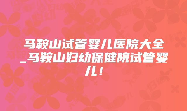 马鞍山试管婴儿医院大全_马鞍山妇幼保健院试管婴儿!
