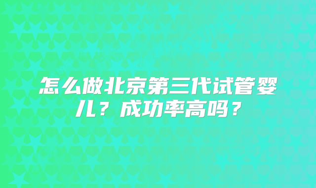 怎么做北京第三代试管婴儿？成功率高吗？