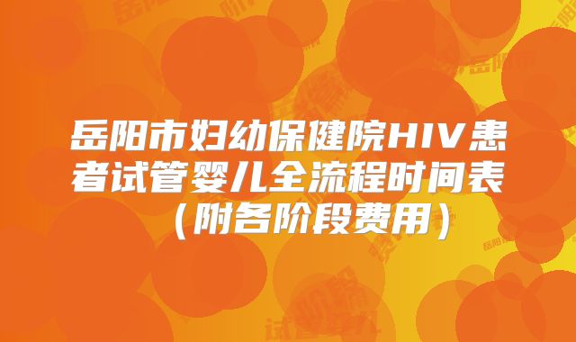 岳阳市妇幼保健院HIV患者试管婴儿全流程时间表(附各阶段费用)
