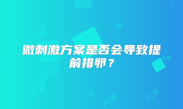 微刺激方案是否会导致提前排卵？