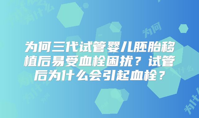 为何三代试管婴儿胚胎移植后易受血栓困扰?试管后为什么会引起血栓?