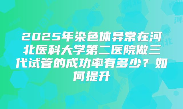 2025年染色体异常在河北医科大学第二医院做三代试管的成功率有多少？如何提升