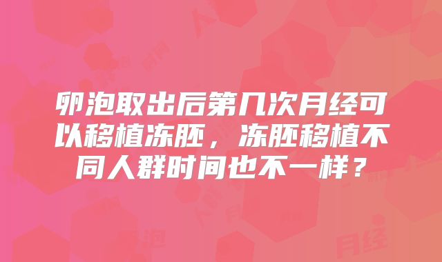 卵泡取出后第几次月经可以移植冻胚，冻胚移植不同人群时间也不一样？
