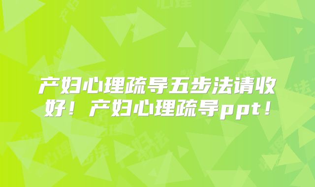 产妇心理疏导五步法请收好！产妇心理疏导ppt！
