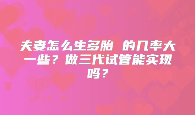 夫妻怎么生多胎 的几率大一些?做三代试管能实现吗?